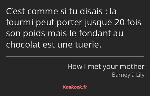 C’est comme si tu disais : la fourmi peut porter jusque 20 fois son poids mais le fondant au…