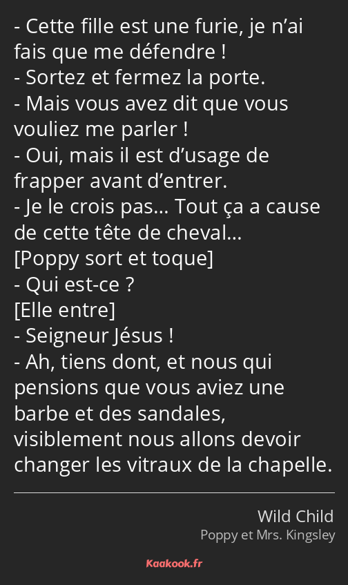 Cette fille est une furie, je n’ai fais que me défendre ! Sortez et fermez la porte. Mais vous avez…