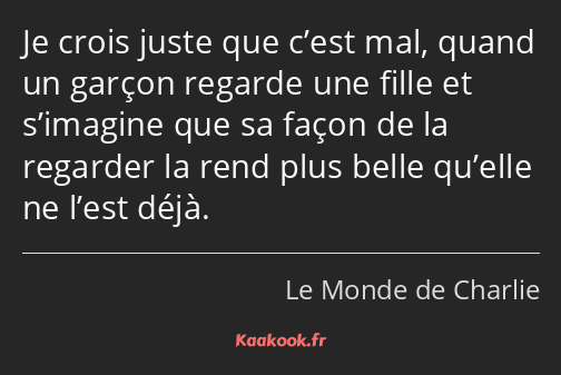 Je crois juste que c’est mal, quand un garçon regarde une fille et s’imagine que sa façon de la…