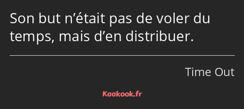 Son but n’était pas de voler du temps, mais d’en distribuer.