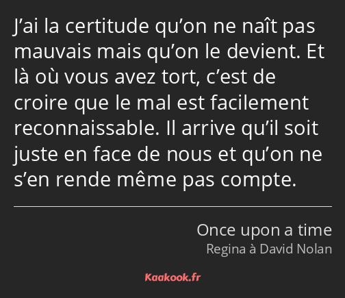 J’ai la certitude qu’on ne naît pas mauvais mais qu’on le devient. Et là où vous avez tort, c’est…