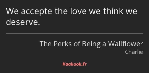 We accepte the love we think we deserve.