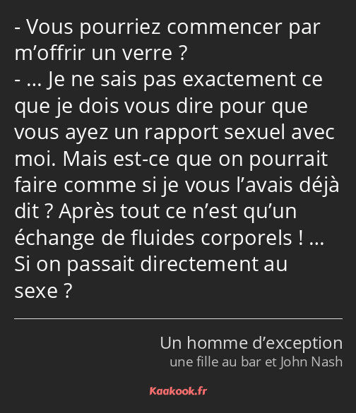 Vous pourriez commencer par m’offrir un verre ? … Je ne sais pas exactement ce que je dois vous…