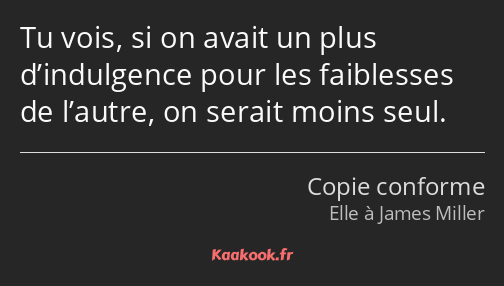 Tu vois, si on avait un plus d’indulgence pour les faiblesses de l’autre, on serait moins seul.