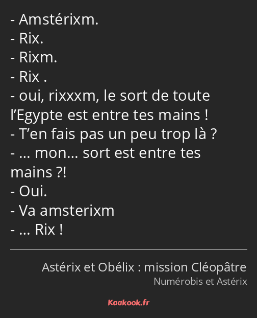 Amstérixm. Rix. Rixm. Rix . oui, rixxxm, le sort de toute l’Egypte est entre tes mains ! T’en fais…