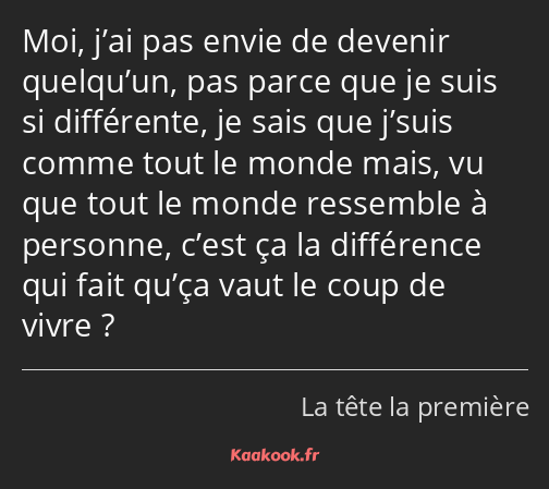 Moi, j’ai pas envie de devenir quelqu’un, pas parce que je suis si différente, je sais que j’suis…