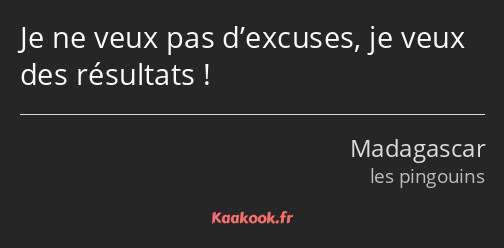 Je ne veux pas d’excuses, je veux des résultats !