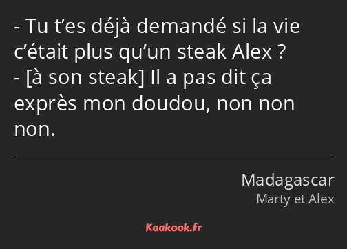 Tu t’es déjà demandé si la vie c’était plus qu’un steak Alex ? Il a pas dit ça exprès mon doudou…