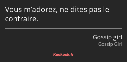 Vous m’adorez, ne dites pas le contraire.