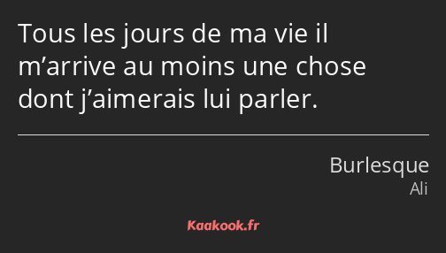 Tous les jours de ma vie il m’arrive au moins une chose dont j’aimerais lui parler.