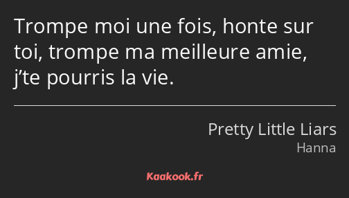 Trompe moi une fois, honte sur toi, trompe ma meilleure amie, j’te pourris la vie.