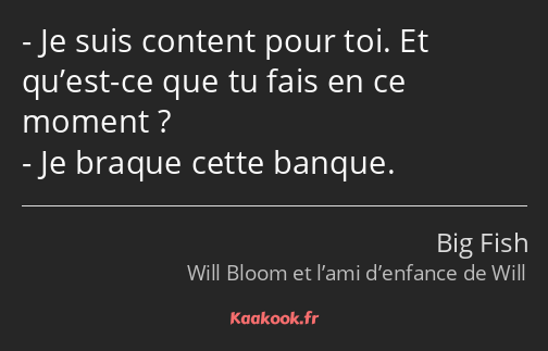 Je suis content pour toi. Et qu’est-ce que tu fais en ce moment ? Je braque cette banque.