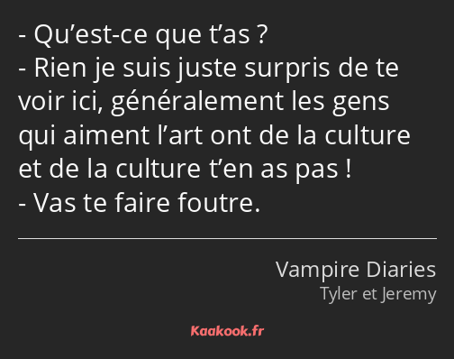 Qu’est-ce que t’as ? Rien je suis juste surpris de te voir ici, généralement les gens qui aiment…