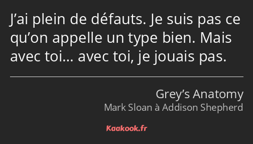 J’ai plein de défauts. Je suis pas ce qu’on appelle un type bien. Mais avec toi… avec toi, je…