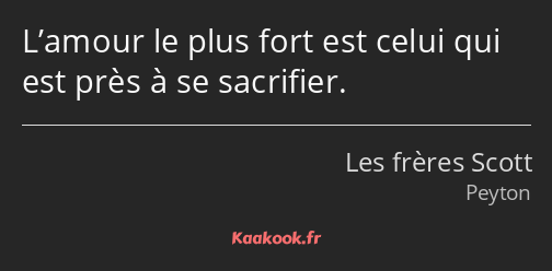 L’amour le plus fort est celui qui est près à se sacrifier.