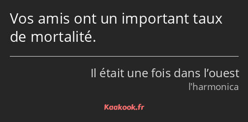 Vos amis ont un important taux de mortalité.