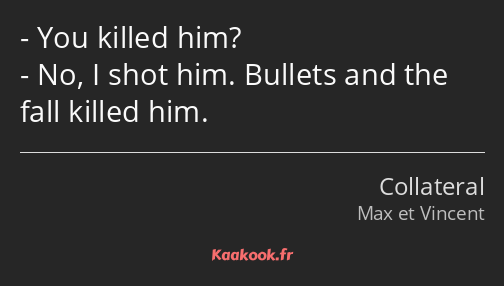 You killed him? No, I shot him. Bullets and the fall killed him.