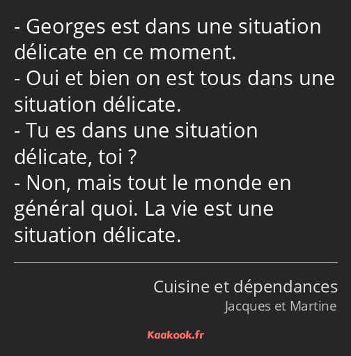 Georges est dans une situation délicate en ce moment. Oui et bien on est tous dans une situation…