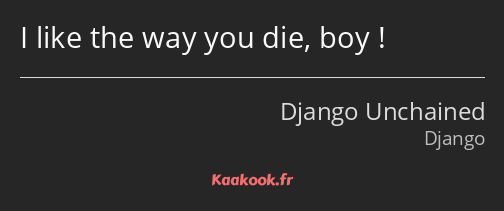 I like the way you die, boy !