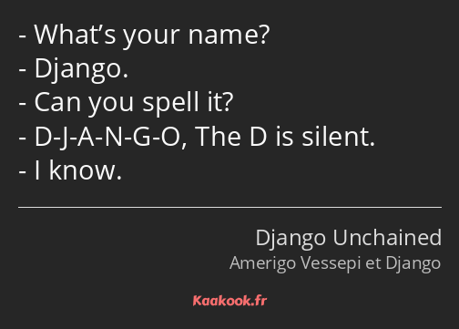 What’s your name? Django. Can you spell it? D-J-A-N-G-O, The D is silent. I know.