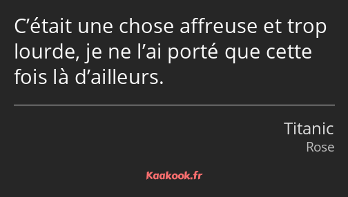 C’était une chose affreuse et trop lourde, je ne l’ai porté que cette fois là d’ailleurs.