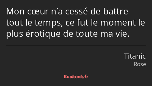 Mon cœur n’a cessé de battre tout le temps, ce fut le moment le plus érotique de toute ma vie.