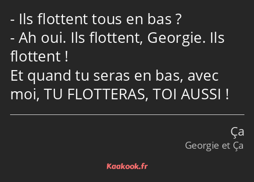 Ils flottent tous en bas ? Ah oui. Ils flottent, Georgie. Ils flottent ! Et quand tu seras en bas…