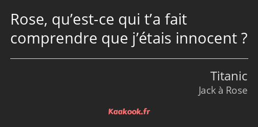 Rose, qu’est-ce qui t’a fait comprendre que j’étais innocent ?