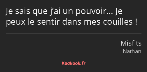 Je sais que j’ai un pouvoir… Je peux le sentir dans mes couilles !