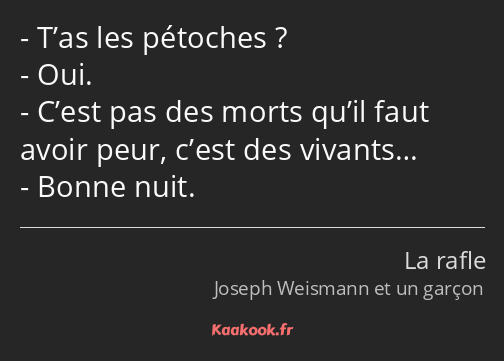 T’as les pétoches ? Oui. C’est pas des morts qu’il faut avoir peur, c’est des vivants… Bonne nuit.