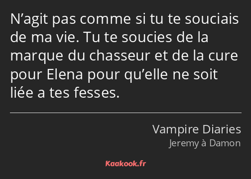 N’agit pas comme si tu te souciais de ma vie. Tu te soucies de la marque du chasseur et de la cure…