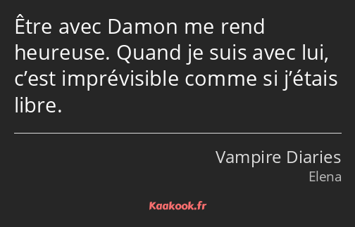 Être avec Damon me rend heureuse. Quand je suis avec lui, c’est imprévisible comme si j’étais libre.