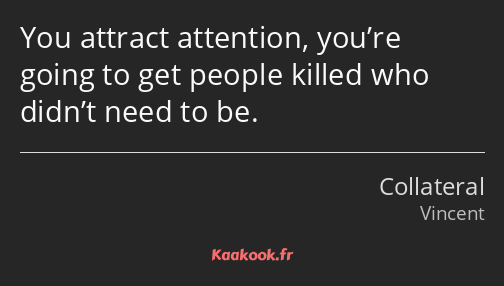 You attract attention, you’re going to get people killed who didn’t need to be.