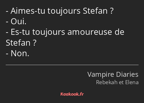 Aimes-tu toujours Stefan ? Oui. Es-tu toujours amoureuse de Stefan ? Non.