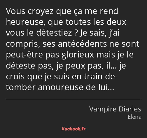 Vous croyez que ça me rend heureuse, que toutes les deux vous le détestiez ? Je sais, j’ai compris…