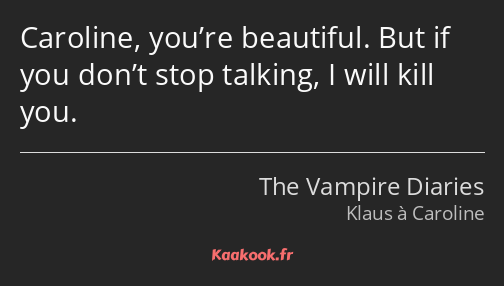 Caroline, you’re beautiful. But if you don’t stop talking, I will kill you.