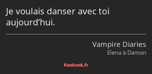 Je voulais danser avec toi aujourd’hui.