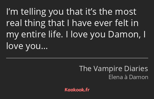 I’m telling you that it’s the most real thing that I have ever felt in my entire life. I love you…