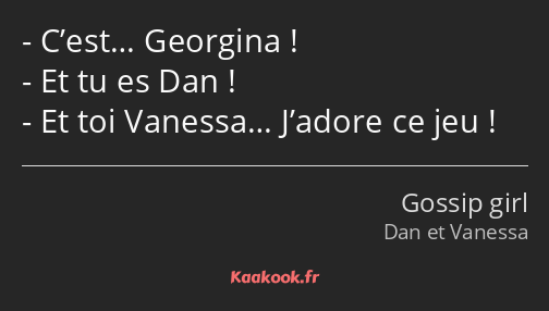 C’est… Georgina ! Et tu es Dan ! Et toi Vanessa… J’adore ce jeu !