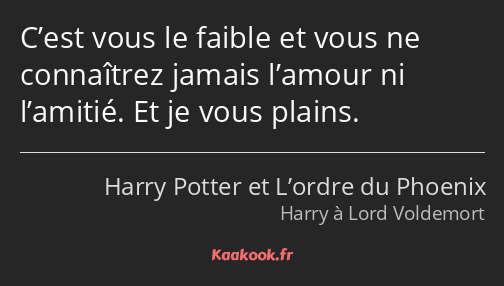 C’est vous le faible et vous ne connaîtrez jamais l’amour ni l’amitié. Et je vous plains.