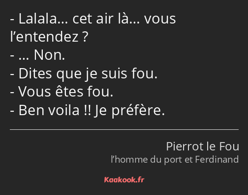 Lalala… cet air là… vous l’entendez ? … Non. Dites que je suis fou. Vous êtes fou. Ben voila !! Je…