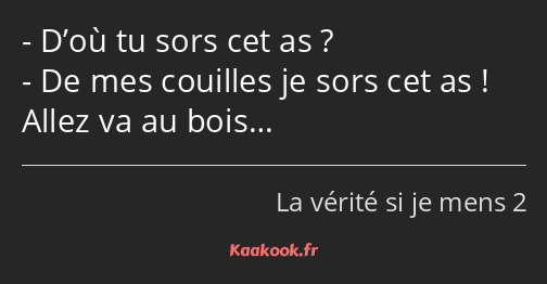 D’où tu sors cet as ? De mes couilles je sors cet as ! Allez va au bois…