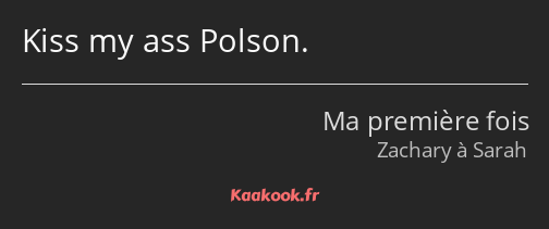 Kiss my ass Polson.