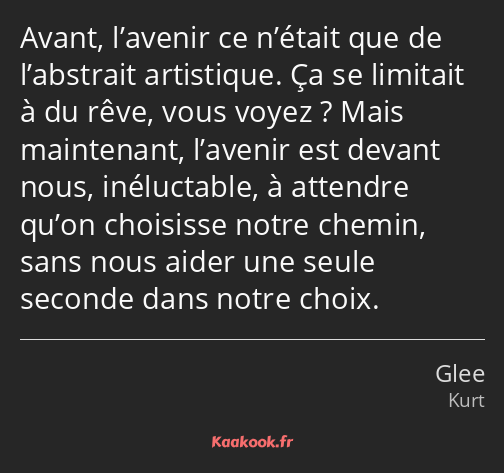 Avant, l’avenir ce n’était que de l’abstrait artistique. Ça se limitait à du rêve, vous voyez…