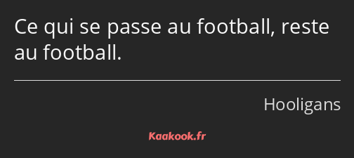 Ce qui se passe au football, reste au football.