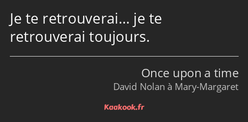 Je te retrouverai… je te retrouverai toujours.