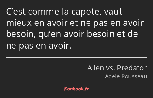 C’est comme la capote, vaut mieux en avoir et ne pas en avoir besoin, qu’en avoir besoin et de ne…