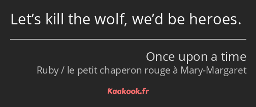 Let’s kill the wolf, we’d be heroes.