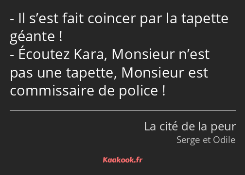 Il s’est fait coincer par la tapette géante ! Écoutez Kara, Monsieur n’est pas une tapette…