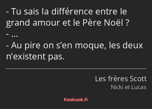 Tu sais la différence entre le grand amour et le Père Noël ? … Au pire on s’en moque, les deux…